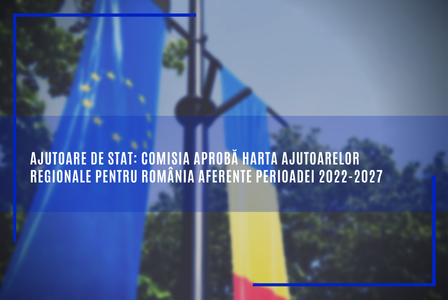 Comisia Europeană a aprobat harta ajutoarelor regionale pentru România aferente perioadei 2022-2027