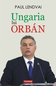 "Ungaria lui Orbán", despre noul "om puternic" de la Budapesta care nu poate fi oprit din mersul spre un regim autoritar, de Paul Lendvai, a apărut la Polirom