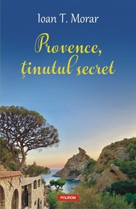 Scriitorul Ioan T. Morar lansează „Provence, ţinutul secret”, un ghid al evenimentelor istorice şi culturale, un catalog de mentalităţi şi ciudăţenii seducătoare 
