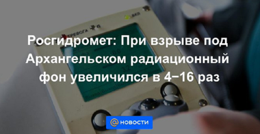 Radioactivitatea în urma exploziei din Marele Nord rus a depăşit de până la 16 ori nivelul normal, anunţă Rosghidromet