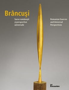 Catalogul oficial al expoziţiei "Brâncuşi: surse româneşti şi perspective universale" cu 16 texte semnate de istorici de artă români şi străini, la precomandă cu un preţ special